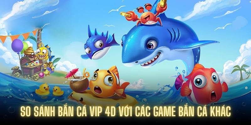 So sánh Bắn Cá Vip 4D với các game bắn cá khác